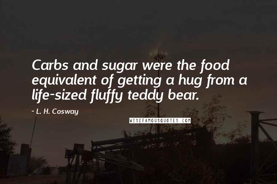 L. H. Cosway Quotes: Carbs and sugar were the food equivalent of getting a hug from a life-sized fluffy teddy bear.