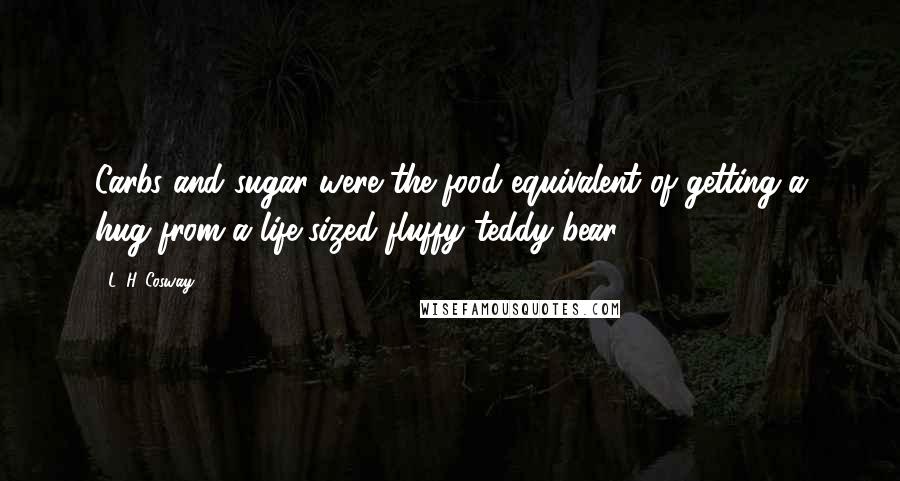 L. H. Cosway Quotes: Carbs and sugar were the food equivalent of getting a hug from a life-sized fluffy teddy bear.