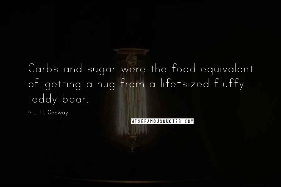 L. H. Cosway Quotes: Carbs and sugar were the food equivalent of getting a hug from a life-sized fluffy teddy bear.