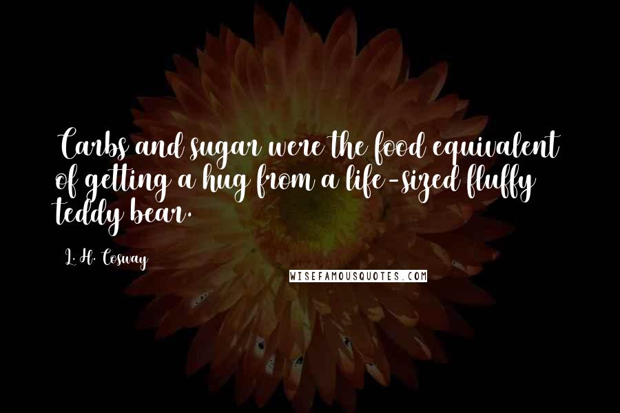 L. H. Cosway Quotes: Carbs and sugar were the food equivalent of getting a hug from a life-sized fluffy teddy bear.