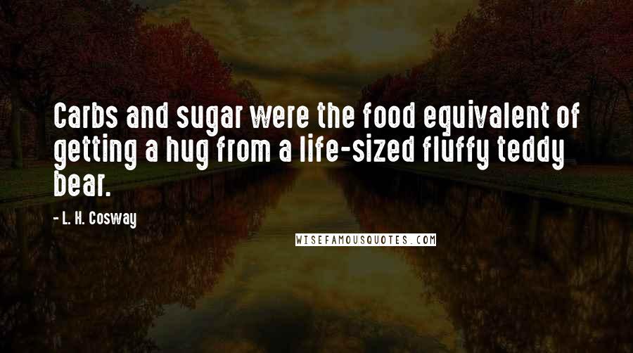 L. H. Cosway Quotes: Carbs and sugar were the food equivalent of getting a hug from a life-sized fluffy teddy bear.