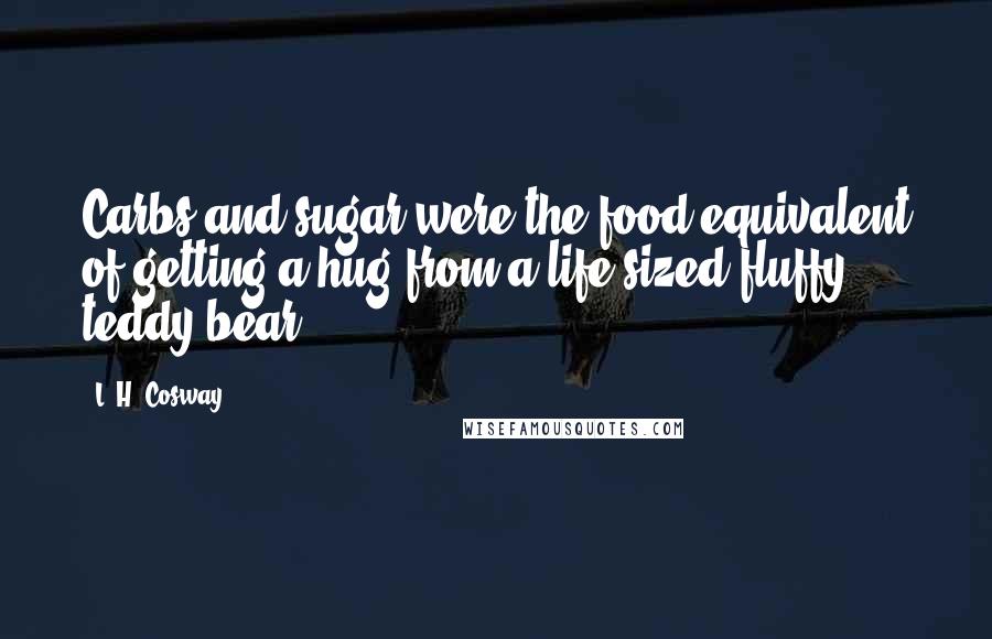 L. H. Cosway Quotes: Carbs and sugar were the food equivalent of getting a hug from a life-sized fluffy teddy bear.