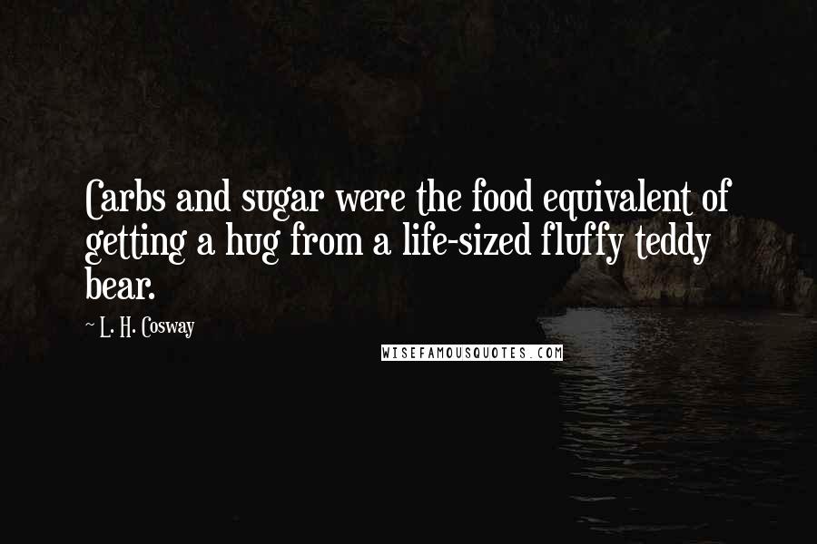 L. H. Cosway Quotes: Carbs and sugar were the food equivalent of getting a hug from a life-sized fluffy teddy bear.