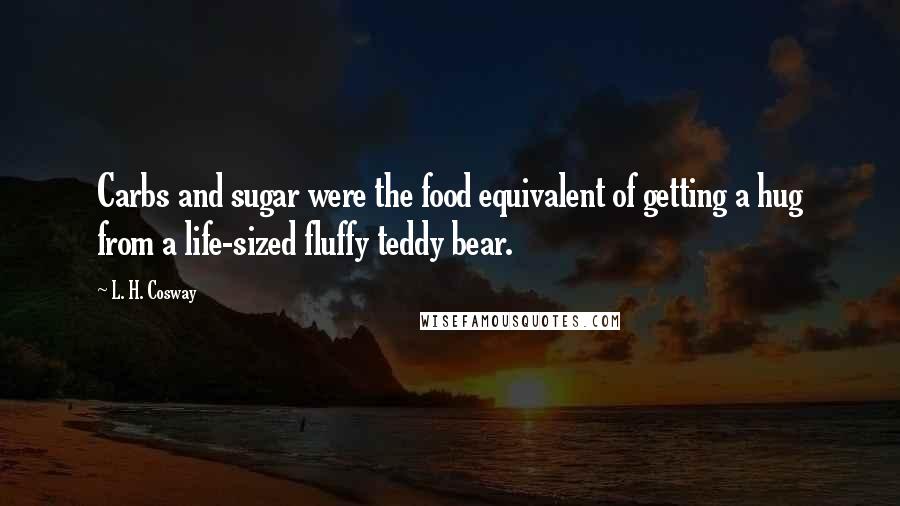 L. H. Cosway Quotes: Carbs and sugar were the food equivalent of getting a hug from a life-sized fluffy teddy bear.