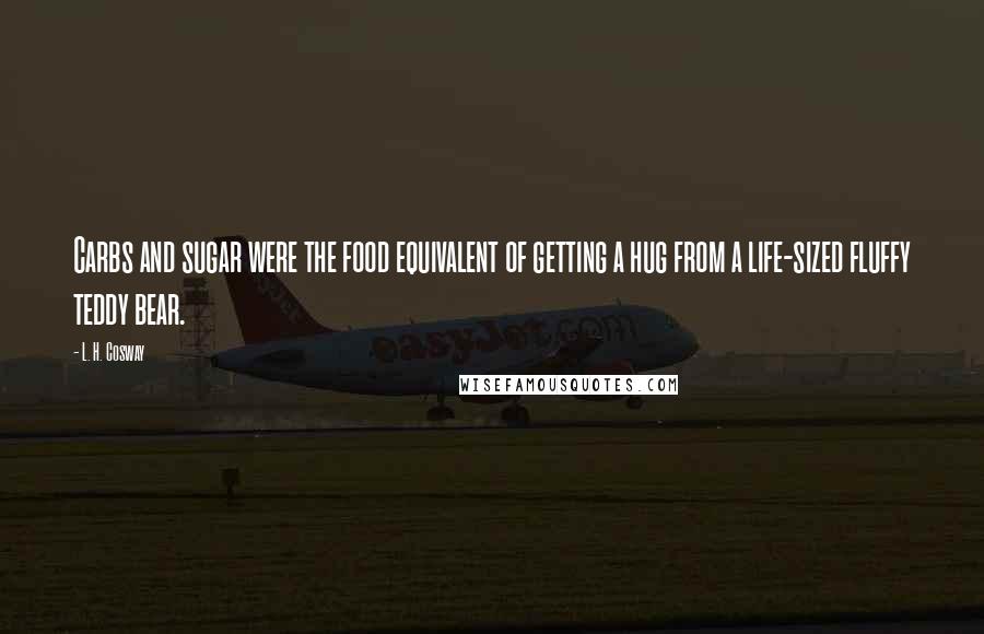 L. H. Cosway Quotes: Carbs and sugar were the food equivalent of getting a hug from a life-sized fluffy teddy bear.