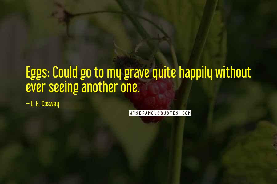 L. H. Cosway Quotes: Eggs: Could go to my grave quite happily without ever seeing another one.