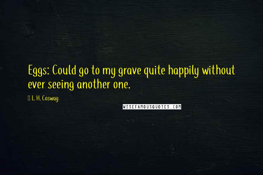 L. H. Cosway Quotes: Eggs: Could go to my grave quite happily without ever seeing another one.