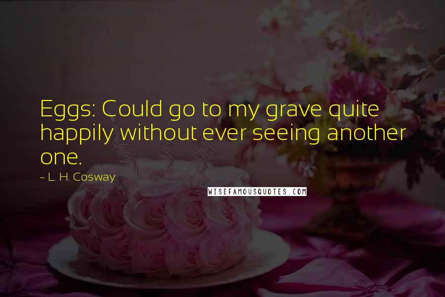 L. H. Cosway Quotes: Eggs: Could go to my grave quite happily without ever seeing another one.