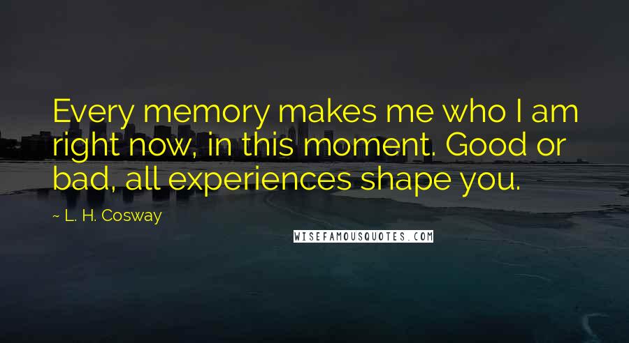 L. H. Cosway Quotes: Every memory makes me who I am right now, in this moment. Good or bad, all experiences shape you.