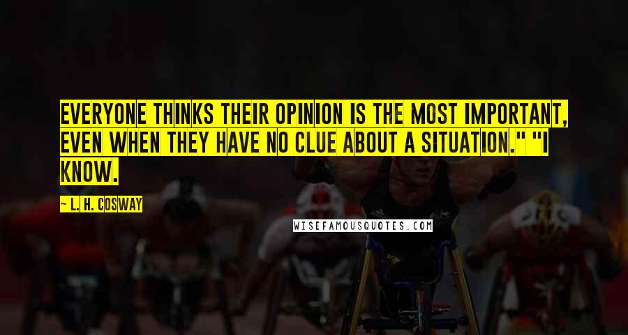 L. H. Cosway Quotes: Everyone thinks their opinion is the most important, even when they have no clue about a situation." "I know.