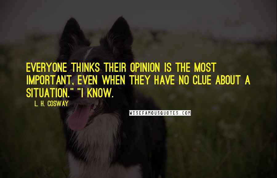 L. H. Cosway Quotes: Everyone thinks their opinion is the most important, even when they have no clue about a situation." "I know.