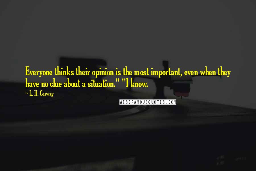 L. H. Cosway Quotes: Everyone thinks their opinion is the most important, even when they have no clue about a situation." "I know.