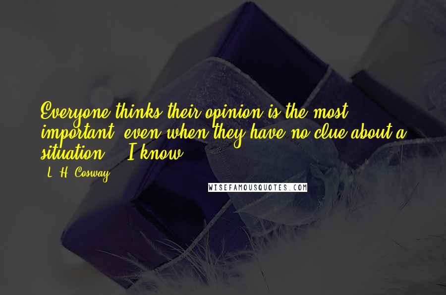 L. H. Cosway Quotes: Everyone thinks their opinion is the most important, even when they have no clue about a situation." "I know.