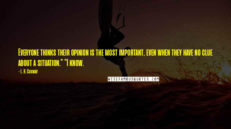 L. H. Cosway Quotes: Everyone thinks their opinion is the most important, even when they have no clue about a situation." "I know.