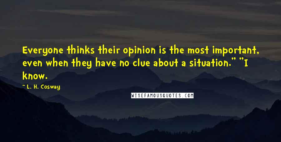 L. H. Cosway Quotes: Everyone thinks their opinion is the most important, even when they have no clue about a situation." "I know.