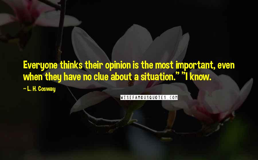 L. H. Cosway Quotes: Everyone thinks their opinion is the most important, even when they have no clue about a situation." "I know.