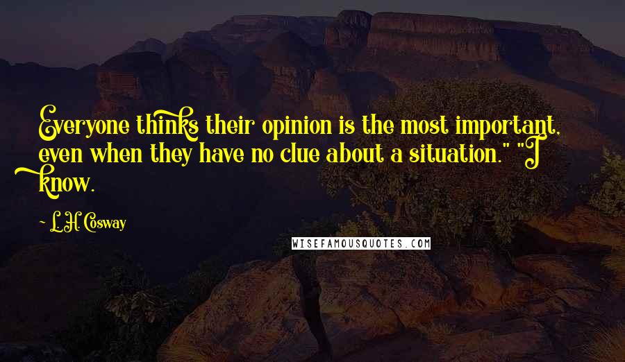 L. H. Cosway Quotes: Everyone thinks their opinion is the most important, even when they have no clue about a situation." "I know.
