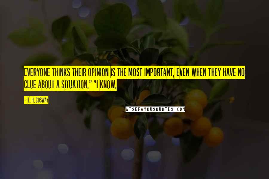 L. H. Cosway Quotes: Everyone thinks their opinion is the most important, even when they have no clue about a situation." "I know.