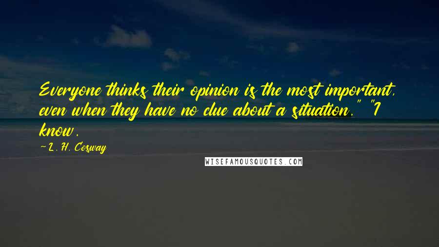 L. H. Cosway Quotes: Everyone thinks their opinion is the most important, even when they have no clue about a situation." "I know.