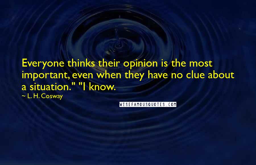 L. H. Cosway Quotes: Everyone thinks their opinion is the most important, even when they have no clue about a situation." "I know.
