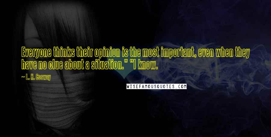 L. H. Cosway Quotes: Everyone thinks their opinion is the most important, even when they have no clue about a situation." "I know.