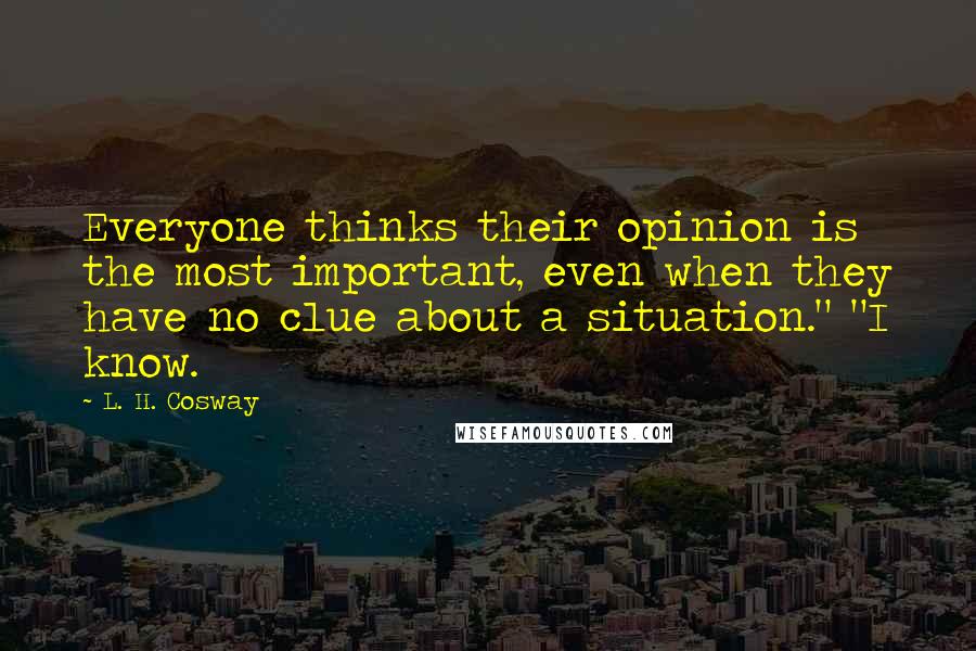 L. H. Cosway Quotes: Everyone thinks their opinion is the most important, even when they have no clue about a situation." "I know.