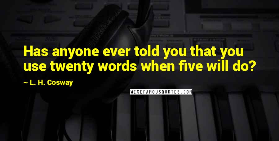 L. H. Cosway Quotes: Has anyone ever told you that you use twenty words when five will do?