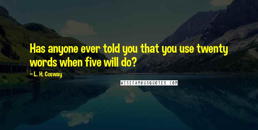 L. H. Cosway Quotes: Has anyone ever told you that you use twenty words when five will do?