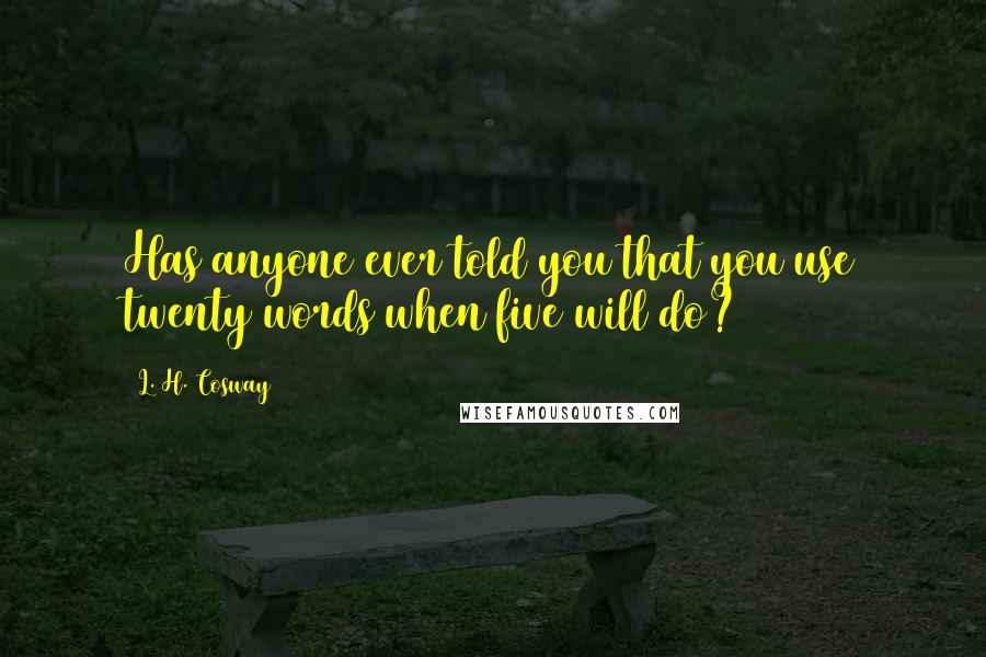 L. H. Cosway Quotes: Has anyone ever told you that you use twenty words when five will do?