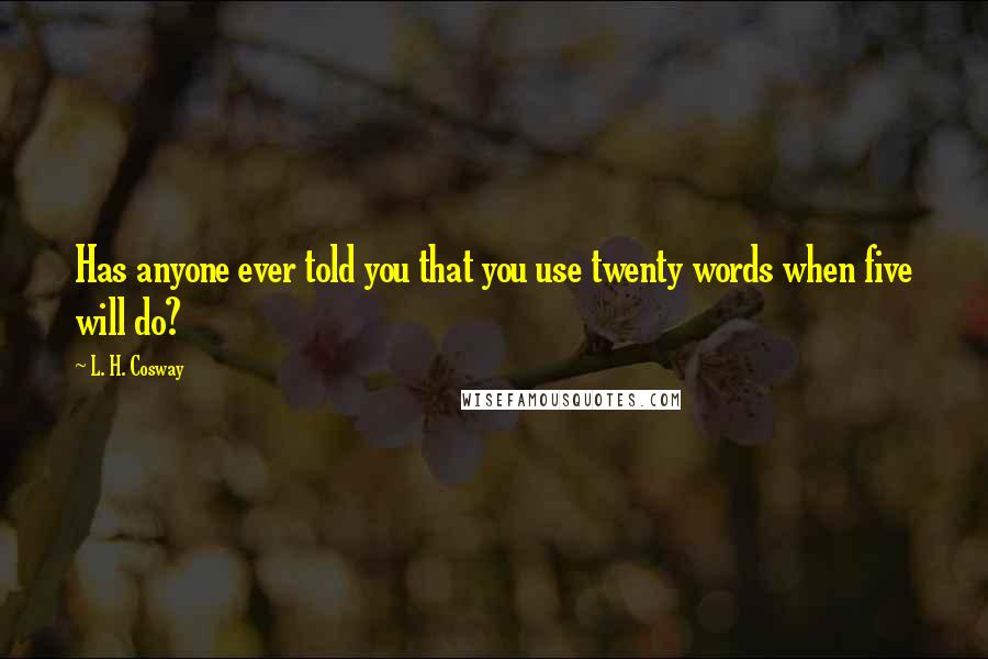 L. H. Cosway Quotes: Has anyone ever told you that you use twenty words when five will do?