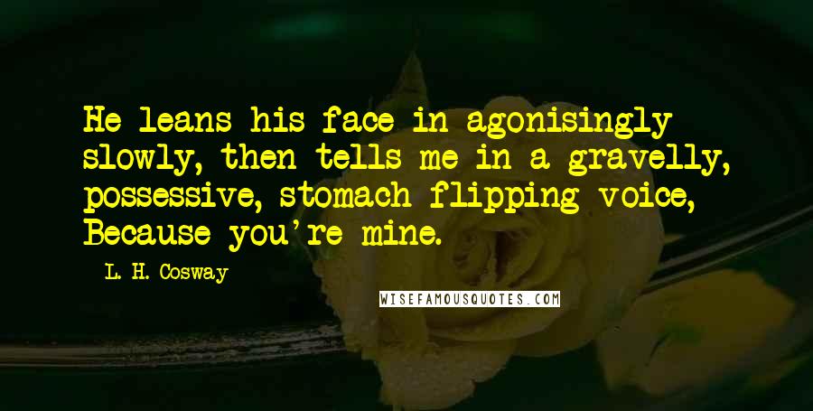 L. H. Cosway Quotes: He leans his face in agonisingly slowly, then tells me in a gravelly, possessive, stomach-flipping voice, Because you're mine.