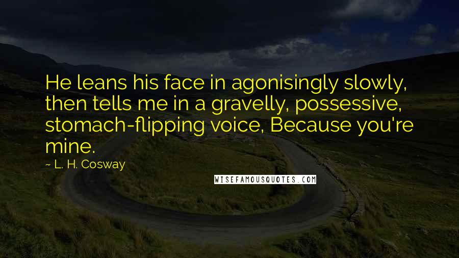 L. H. Cosway Quotes: He leans his face in agonisingly slowly, then tells me in a gravelly, possessive, stomach-flipping voice, Because you're mine.