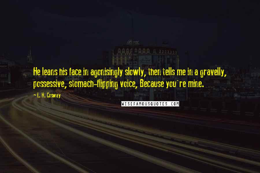 L. H. Cosway Quotes: He leans his face in agonisingly slowly, then tells me in a gravelly, possessive, stomach-flipping voice, Because you're mine.