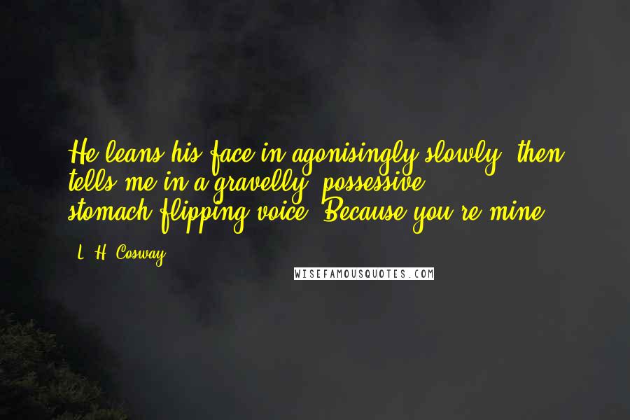 L. H. Cosway Quotes: He leans his face in agonisingly slowly, then tells me in a gravelly, possessive, stomach-flipping voice, Because you're mine.