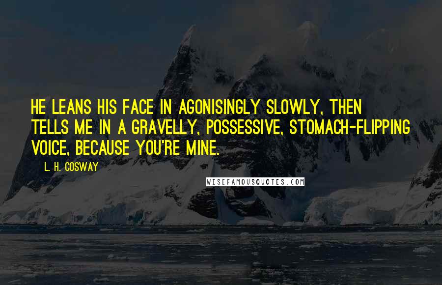 L. H. Cosway Quotes: He leans his face in agonisingly slowly, then tells me in a gravelly, possessive, stomach-flipping voice, Because you're mine.