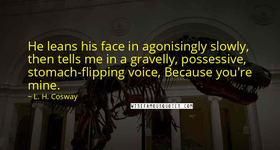 L. H. Cosway Quotes: He leans his face in agonisingly slowly, then tells me in a gravelly, possessive, stomach-flipping voice, Because you're mine.