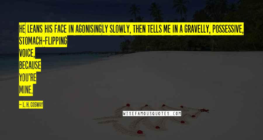 L. H. Cosway Quotes: He leans his face in agonisingly slowly, then tells me in a gravelly, possessive, stomach-flipping voice, Because you're mine.