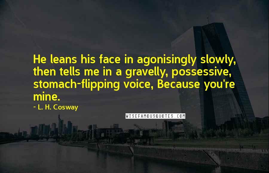 L. H. Cosway Quotes: He leans his face in agonisingly slowly, then tells me in a gravelly, possessive, stomach-flipping voice, Because you're mine.