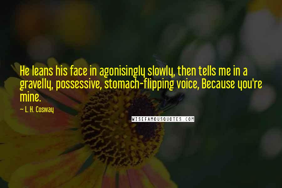 L. H. Cosway Quotes: He leans his face in agonisingly slowly, then tells me in a gravelly, possessive, stomach-flipping voice, Because you're mine.