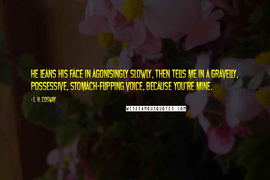 L. H. Cosway Quotes: He leans his face in agonisingly slowly, then tells me in a gravelly, possessive, stomach-flipping voice, Because you're mine.