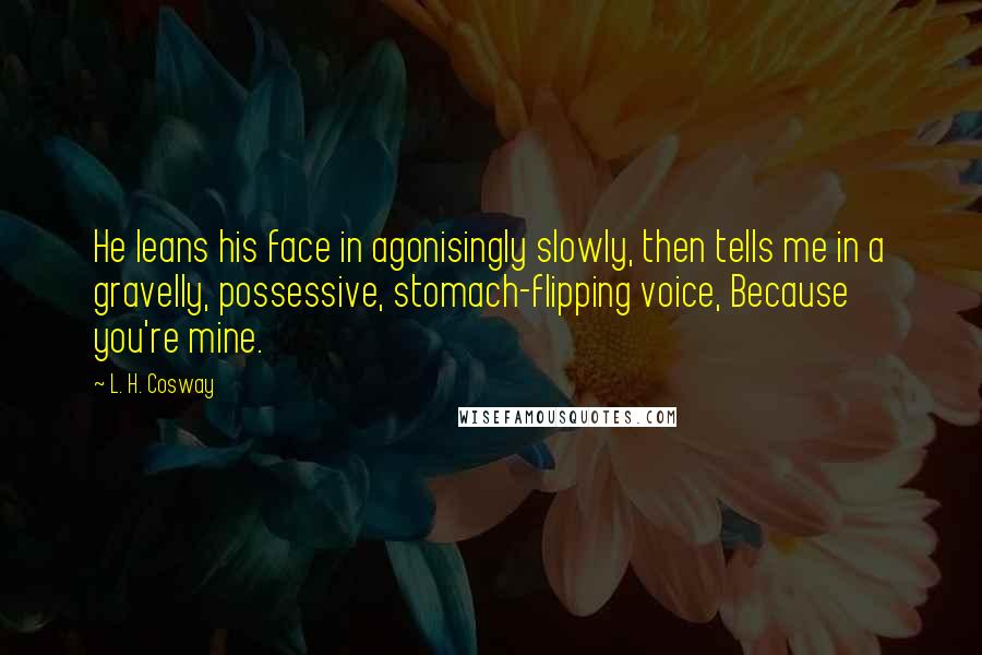 L. H. Cosway Quotes: He leans his face in agonisingly slowly, then tells me in a gravelly, possessive, stomach-flipping voice, Because you're mine.