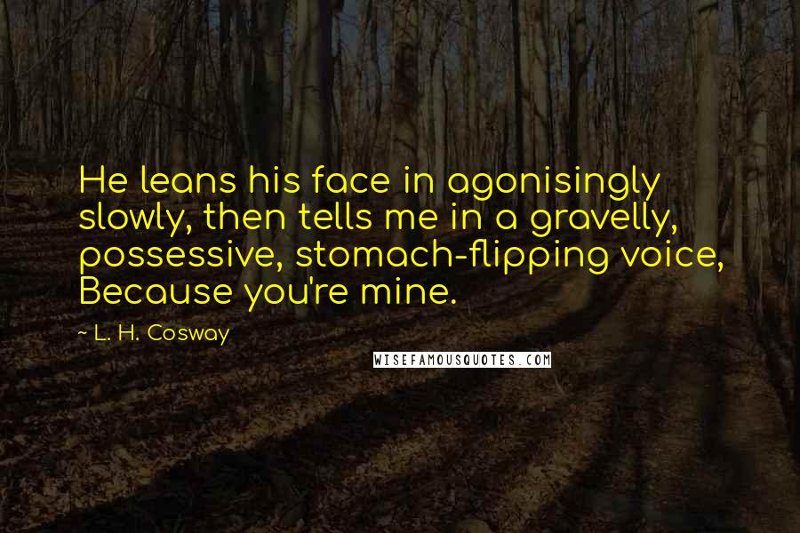 L. H. Cosway Quotes: He leans his face in agonisingly slowly, then tells me in a gravelly, possessive, stomach-flipping voice, Because you're mine.