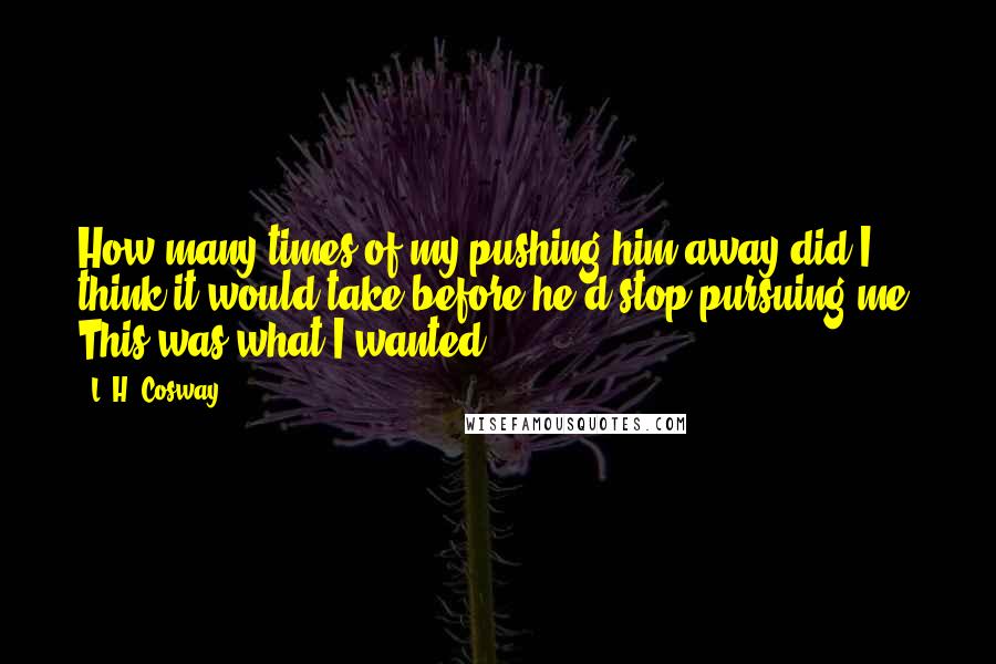 L. H. Cosway Quotes: How many times of my pushing him away did I think it would take before he'd stop pursuing me? This was what I wanted.