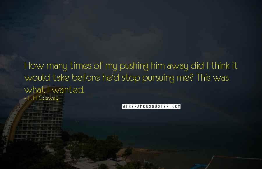 L. H. Cosway Quotes: How many times of my pushing him away did I think it would take before he'd stop pursuing me? This was what I wanted.