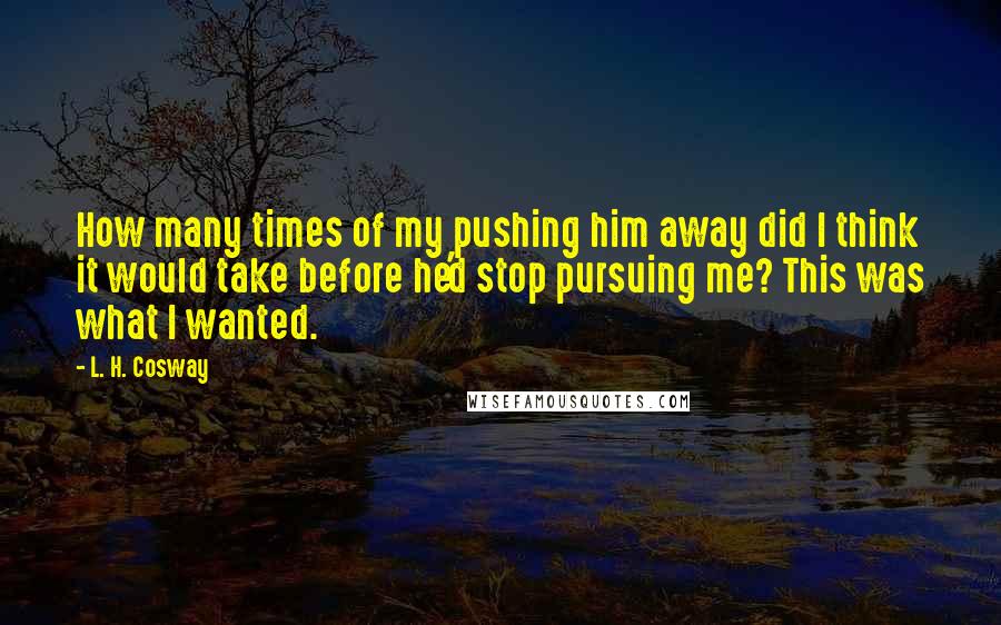 L. H. Cosway Quotes: How many times of my pushing him away did I think it would take before he'd stop pursuing me? This was what I wanted.