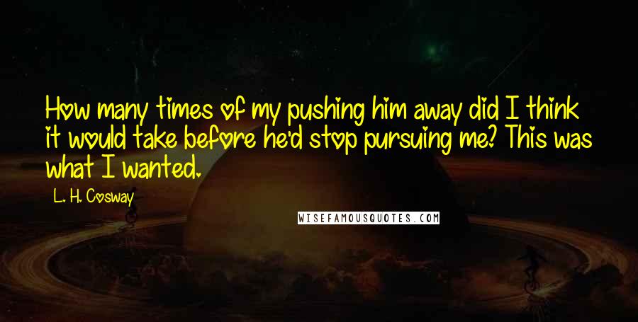 L. H. Cosway Quotes: How many times of my pushing him away did I think it would take before he'd stop pursuing me? This was what I wanted.