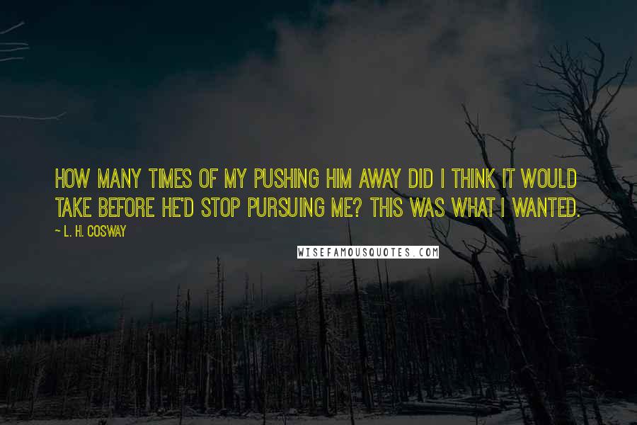 L. H. Cosway Quotes: How many times of my pushing him away did I think it would take before he'd stop pursuing me? This was what I wanted.