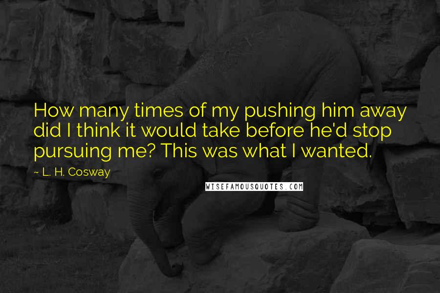 L. H. Cosway Quotes: How many times of my pushing him away did I think it would take before he'd stop pursuing me? This was what I wanted.