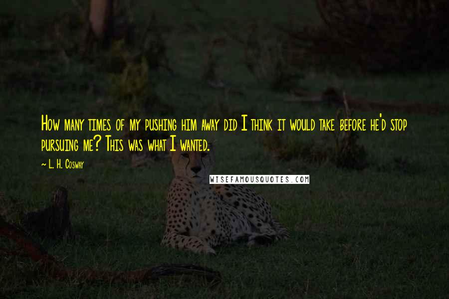 L. H. Cosway Quotes: How many times of my pushing him away did I think it would take before he'd stop pursuing me? This was what I wanted.