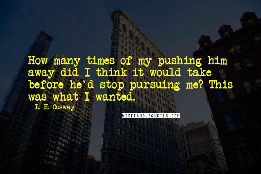 L. H. Cosway Quotes: How many times of my pushing him away did I think it would take before he'd stop pursuing me? This was what I wanted.